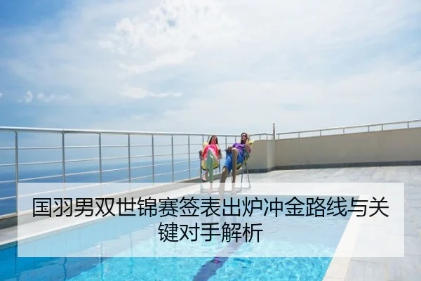 国羽男双世锦赛签表出炉冲金路线与关键对手解析