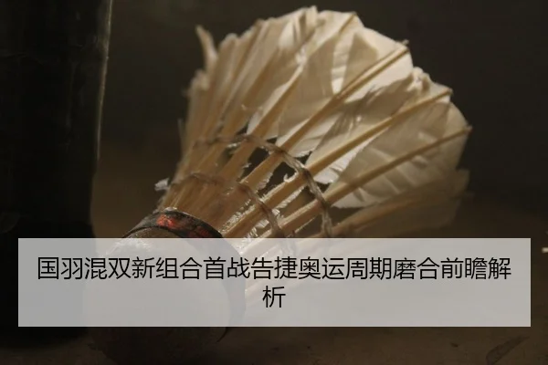 国羽混双新组合首战告捷奥运周期磨合前瞻解析