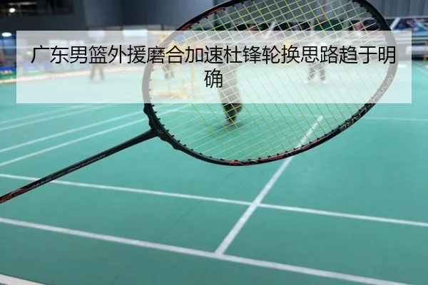 广东男篮外援磨合加速杜锋轮换思路趋于明确