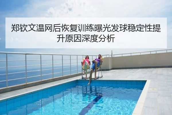 郑钦文温网后恢复训练曝光发球稳定性提升原因深度分析