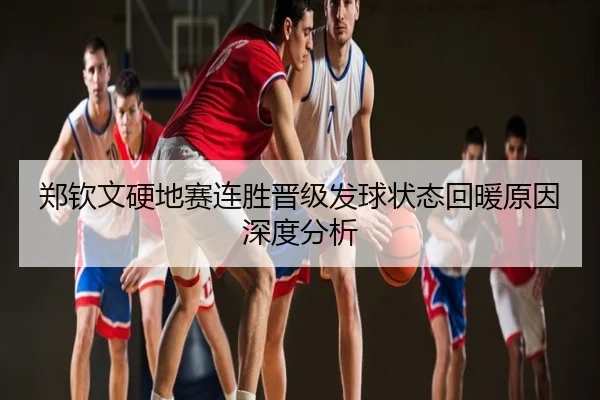 郑钦文硬地赛连胜晋级发球状态回暖原因深度分析