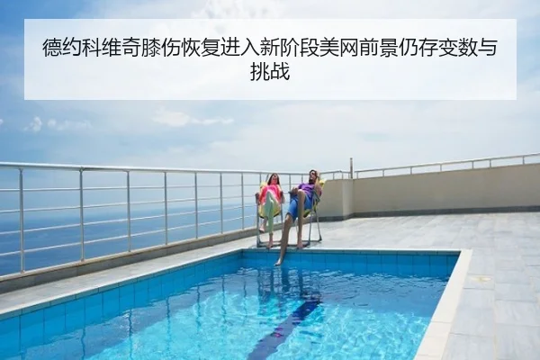 德约科维奇膝伤恢复进入新阶段美网前景仍存变数与挑战