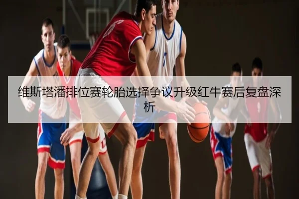 维斯塔潘排位赛轮胎选择争议升级红牛赛后复盘深析
