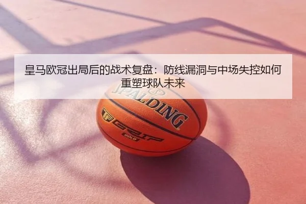 皇马欧冠出局后的战术复盘：防线漏洞与中场失控如何重塑球队未来