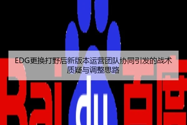 EDG更换打野后新版本运营团队协同引发的战术质疑与调整思路