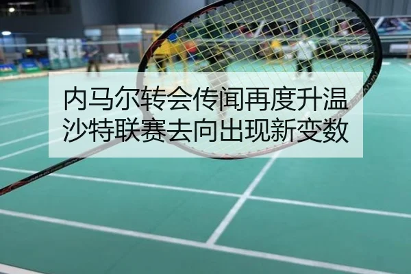 内马尔转会传闻再度升温 沙特联赛去向出现新变数