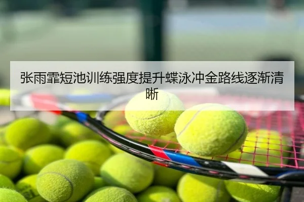 张雨霏短池训练强度提升蝶泳冲金路线逐渐清晰