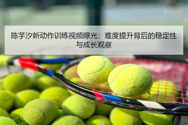 陈芋汐新动作训练视频曝光：难度提升背后的稳定性与成长观察