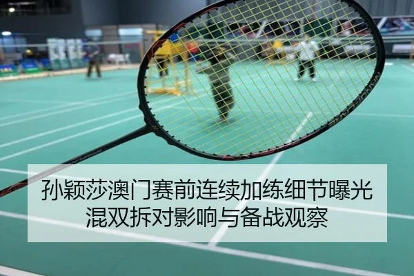 孙颖莎澳门赛前连续加练细节曝光 混双拆对影响与备战观察