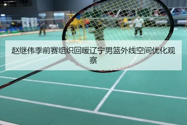 赵继伟季前赛组织回暖辽宁男篮外线空间优化观察