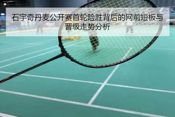 石宇奇丹麦公开赛首轮险胜背后的网前短板与晋级走势分析